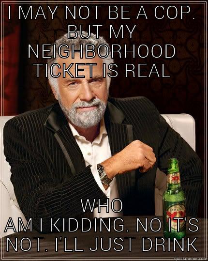 I MAY NOT BE A COP. BUT MY NEIGHBORHOOD TICKET IS REAL WHO AM I KIDDING. NO IT'S NOT. I'LL JUST DRINK The Most Interesting Man In The World