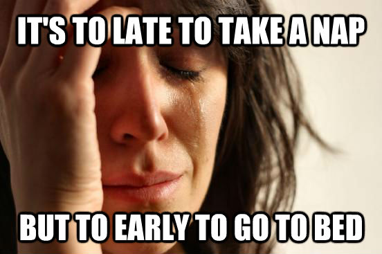 IT'S TO LATE TO TAKE A NAP BUT TO EARLY TO GO TO BED  First World Problems