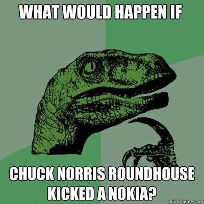 What would happen if chuck norris roundhouse kicked a Nokia?  Philosorapter