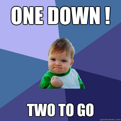 One down ! Two to go - One down ! Two to go  Success Kid