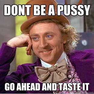 dont be a pussy go ahead and taste it  Creepy Wonka