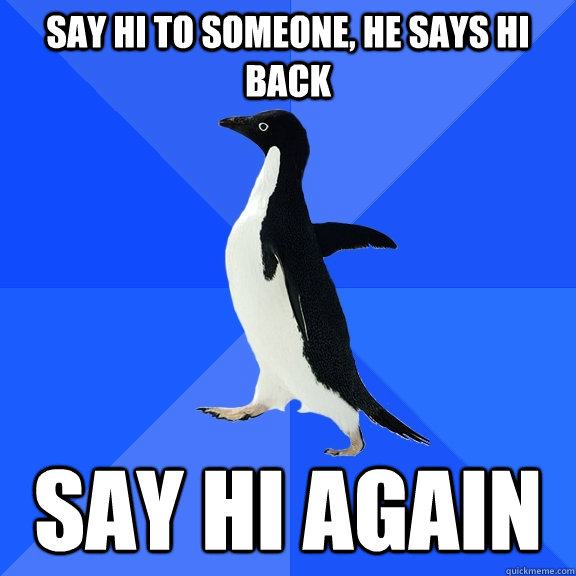 Say hi to someone, he says hi back Say hi again  Socially Awkward Penguin
