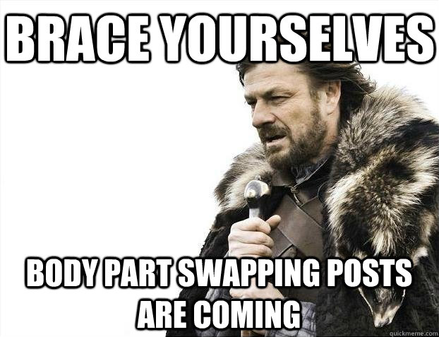 Brace yourselves Body part swapping posts are coming - Brace yourselves Body part swapping posts are coming  BRACEYOSELVES