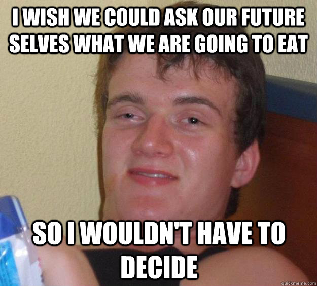 I wish we could ask our future selves what we are going to eat so i wouldn't have to decide - I wish we could ask our future selves what we are going to eat so i wouldn't have to decide  10 Guy