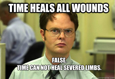 Time Heals all wounds False.
Time can not heal severed limbs.  Schrute