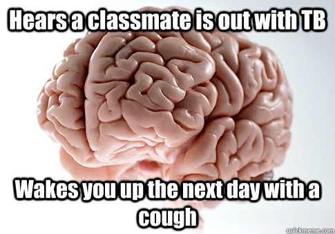 Hears a classmate is out with TB Wakes you up the next day with a cough  Scumbag Brain