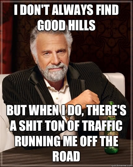 I don't always find good hills but when I do, there's a shit ton of traffic running me off the road - I don't always find good hills but when I do, there's a shit ton of traffic running me off the road  The Most Interesting Man In The World