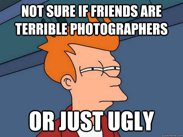 Not sure if friends are terrible photographers or just ugly - Not sure if friends are terrible photographers or just ugly  Futurama Fry