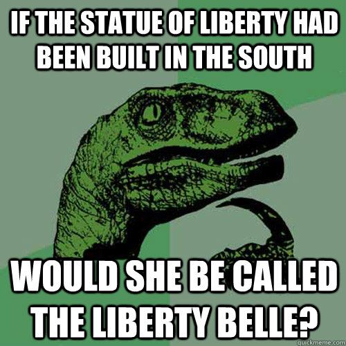 If the statue of liberty had been built in the south would she be called the liberty belle? - If the statue of liberty had been built in the south would she be called the liberty belle?  Philosoraptor