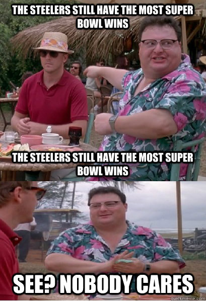 The Steelers still have the most Super Bowl wins The Steelers still have the most Super Bowl wins See? nobody cares - The Steelers still have the most Super Bowl wins The Steelers still have the most Super Bowl wins See? nobody cares  Nobody Cares