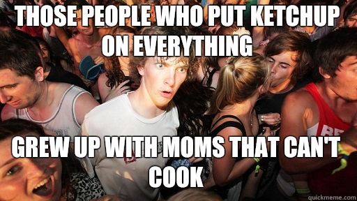 Those people who put ketchup on everything
 Grew up with moms that can't cook  Sudden Clarity Clarence