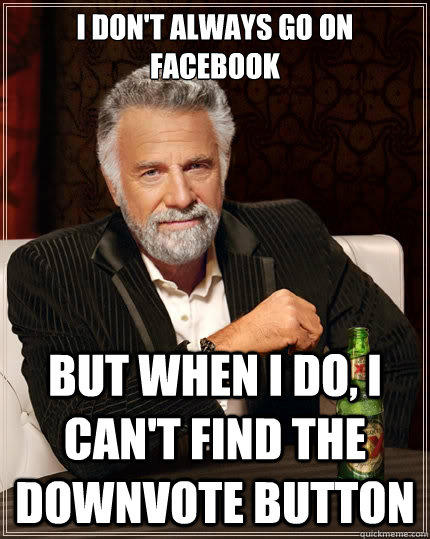 I don't always go on facebook but when I do, I can't find the downvote button - I don't always go on facebook but when I do, I can't find the downvote button  The Most Interesting Man In The World