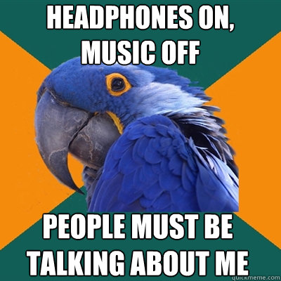 headphones on, music off people must be talking about me  Paranoid Parrot