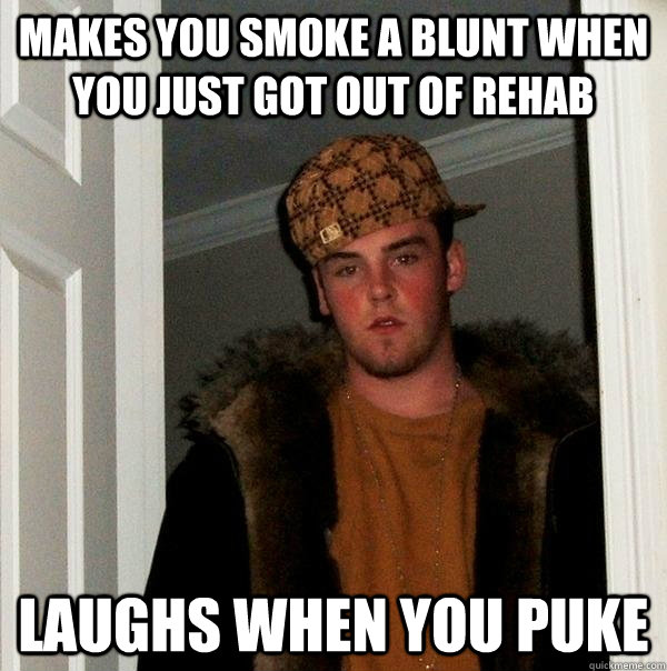 Makes you smoke a blunt when you just got out of rehab Laughs when you puke  Scumbag Steve