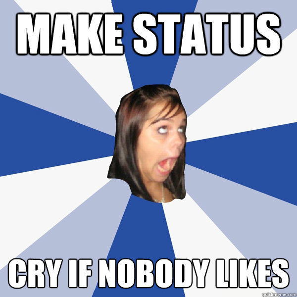 Make status Cry if nobody likes  Annoying Facebook Girl