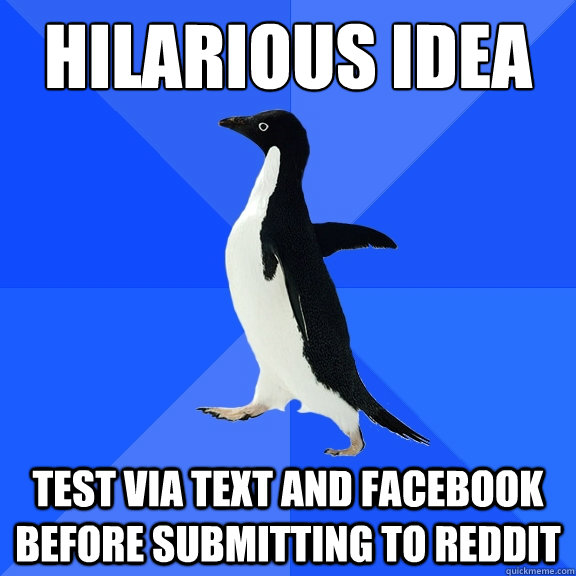 Hilarious idea
 Test via text and facebook before submitting to reddit  Socially Awkward Penguin