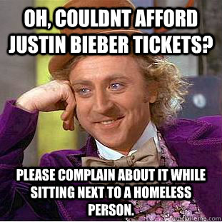 Oh, couldnt afford justin bieber tickets? Please complain about it while sitting next to a homeless person. - Oh, couldnt afford justin bieber tickets? Please complain about it while sitting next to a homeless person.  Condescending Wonka
