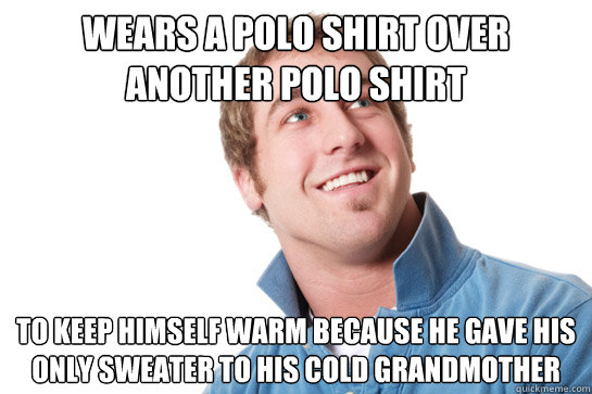 Wears a polo shirt over another polo shirt to keep himself warm because he gave his only sweater to his cold grandmother  Misunderstood D-Bag