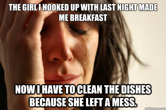 The girl I hooked up with last night made me breakfast Now I have to clean the dishes because she left a mess. - The girl I hooked up with last night made me breakfast Now I have to clean the dishes because she left a mess.  First World Problems
