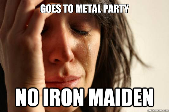 Goes to metal party no iron maiden  First World Problems