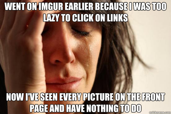Went on imgur earlier because i was too lazy to click on links Now I've seen every picture on the front page and have nothing to do  First World Problems