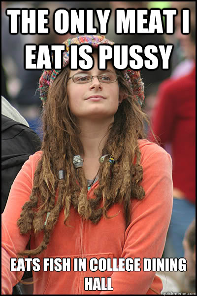 The only meat I eat is pussy eats fish in college dining hall  College Liberal