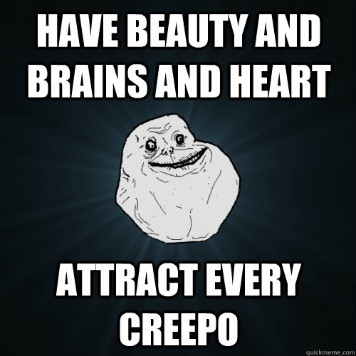 have beauty and brains and heart attract every creepo  Forever Alone