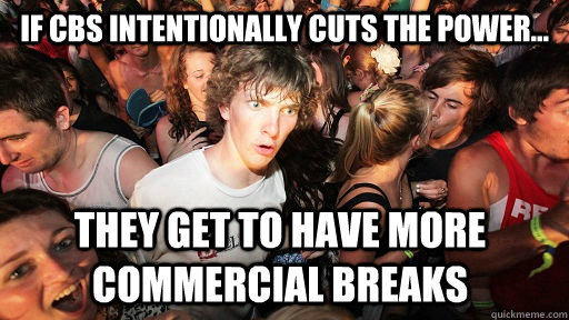 If cbs intentionally cuts the power... they get to have more commercial breaks - If cbs intentionally cuts the power... they get to have more commercial breaks  Sudden Clarity Clarence