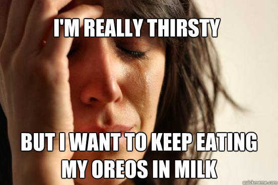 I'm really thirsty But i want to keep eating my oreos in milk  First World Problems
