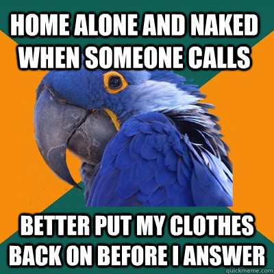 Home alone and naked when someone calls Better put my clothes back on before I answer  Paranoid Parrot