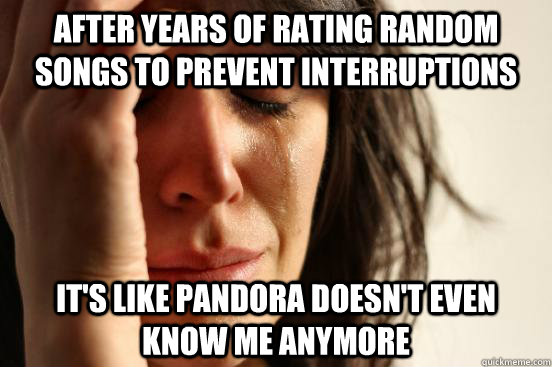 after years of rating random songs to prevent interruptions it's like pandora doesn't even know me anymore  First World Problems