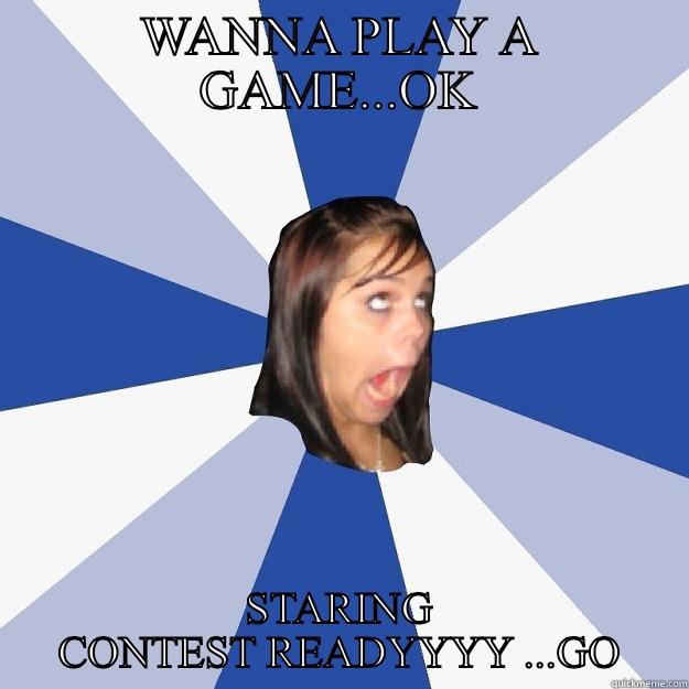 WANNA PLAY A GAME...OK STARING CONTEST READYYYY ...GO Annoying Facebook Girl