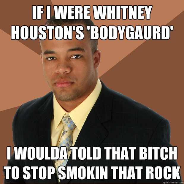 If I were whitney houston's 'bodygaurd' i woulda told that bitch to stop smokin that rock   Successful Black Man