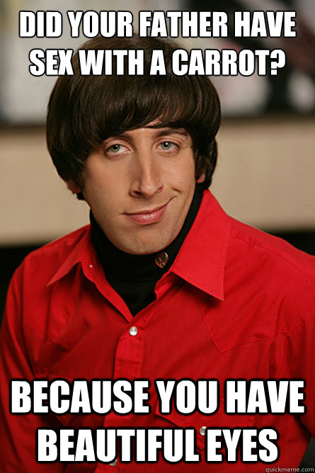 DID YOUR FATHER HAVE SEX WITH A CARROT? BECAUSE YOU HAVE BEAUTIFUL EYES  Pickup Line Scientist