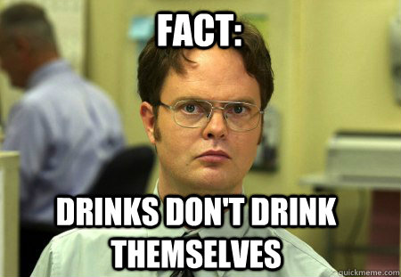 Fact: Drinks don't drink themselves  Schrute