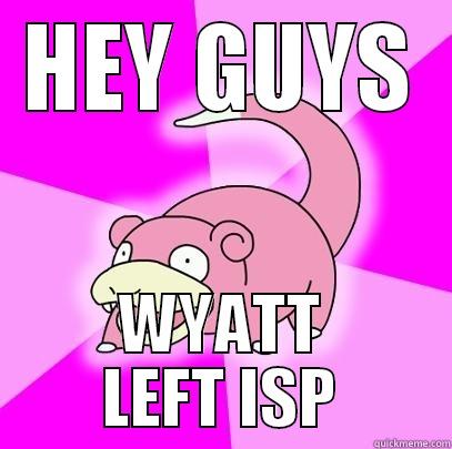 HEY GUYS WYATT LEFT ISP Slowpoke