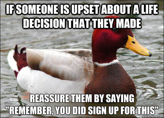If someone is upset about a life decision that they made reassure them by saying 
