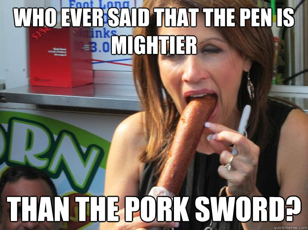 who ever said that the pen is mightier than the pork sword? - who ever said that the pen is mightier than the pork sword?  Slutty Michele