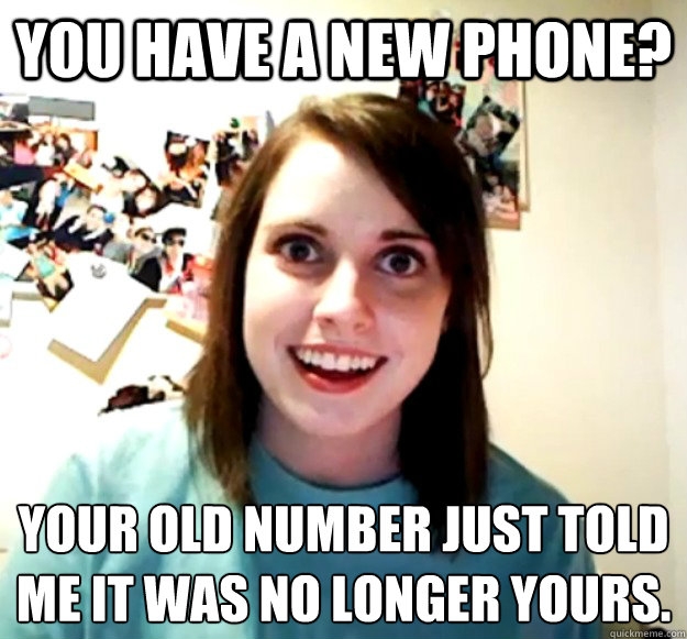 You have a new phone? Your old number just told me it was no longer yours.
  Overly Attached Girlfriend