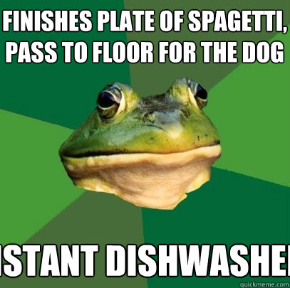 Finishes plate of spagetti, pass to floor for the dog instant dishwasher  Foul Bachelor Frog