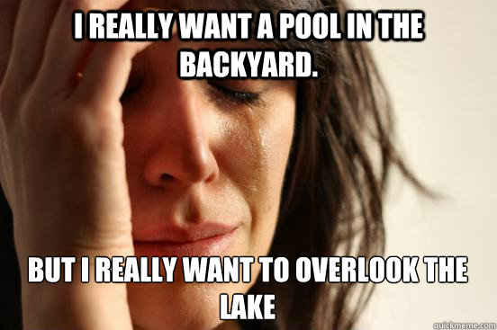 I really want a pool in the backyard. But I really want to overlook the lake  First World Problems