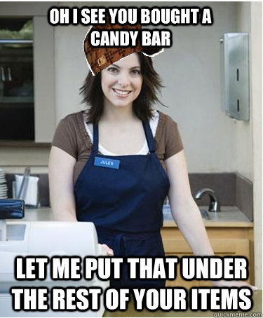 Oh i see you bought a candy bar let me put that under the rest of your items - Oh i see you bought a candy bar let me put that under the rest of your items  Scumbag Cashier