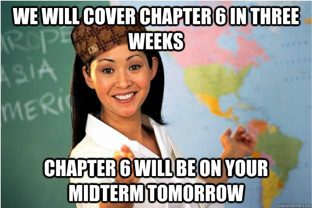 We will cover chapter 6 in three weeks chapter 6 will be on your midterm tomorrow  Scumbag Teacher