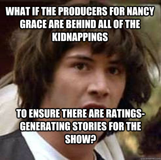 What if the producers for Nancy Grace are behind all of the kidnappings to ensure there are ratings-generating stories for the show? - What if the producers for Nancy Grace are behind all of the kidnappings to ensure there are ratings-generating stories for the show?  conspiracy keanu