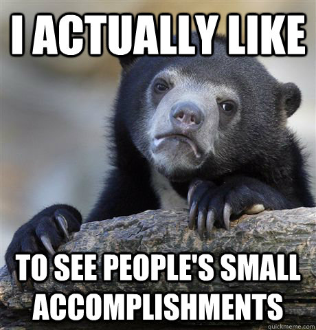 I actually like  to see people's small accomplishments  Confession Bear