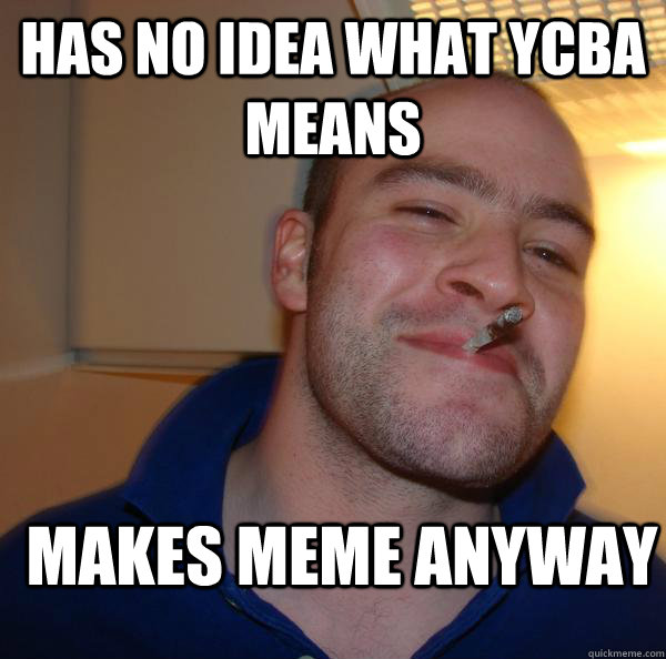 has no idea what Ycba means makes meme anyway - has no idea what Ycba means makes meme anyway  Good Guy Greg 