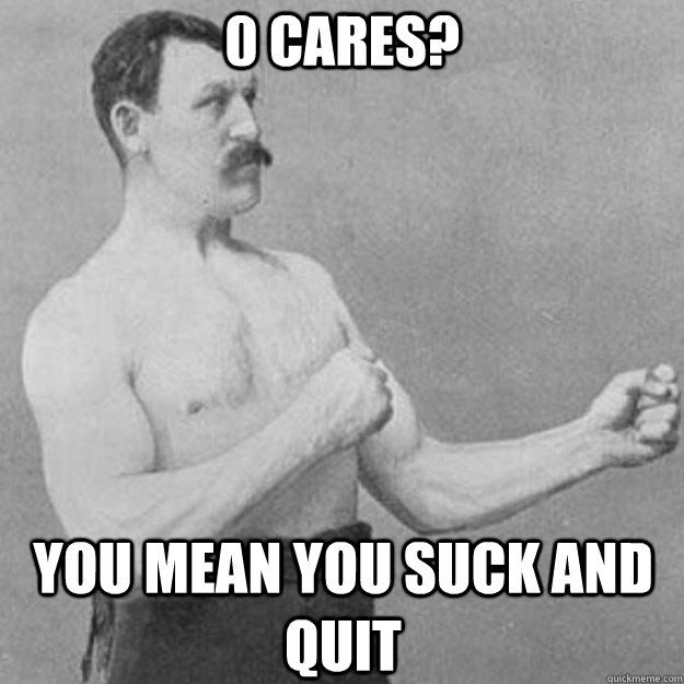 0 cares? you mean you suck and quit  overly manly man