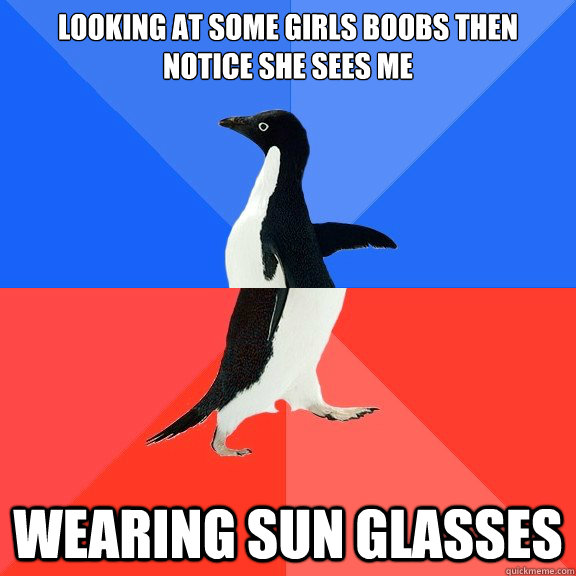 looking at some girls boobs then notice she sees me wearing sun glasses  Socially Awkward Awesome Penguin