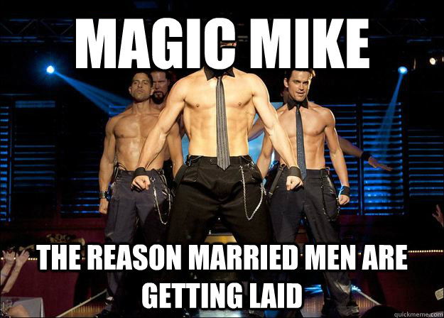 Magic Mike The reason married men are getting laid - Magic Mike The reason married men are getting laid  Magic Mike