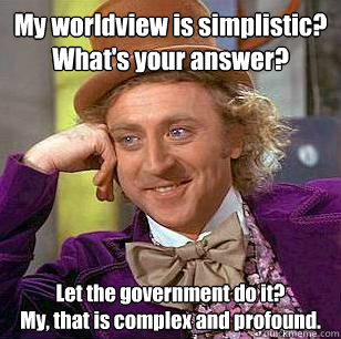 My worldview is simplistic?
What's your answer? Let the government do it?
My, that is complex and profound.  Condescending Wonka